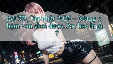 hot789 cập nhật 2026 mạng chậm vẫn chơi được payline là gì