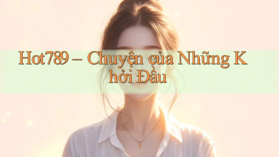 Hot789 – Chuyện của Những Khởi Đầu Hot789 – Chuyện của Những Khởi Đầu