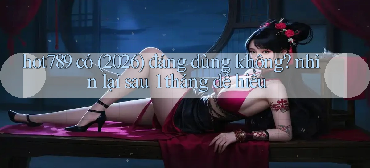 hot789 có (2026) đáng dùng không nhìn lại sau 1 tháng dễ hiểu
