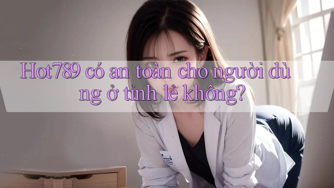 Hot789 có an toàn cho người dùng ở tỉnh lẻ không? Hot789 có an toàn cho người dùng ở tỉnh lẻ không?