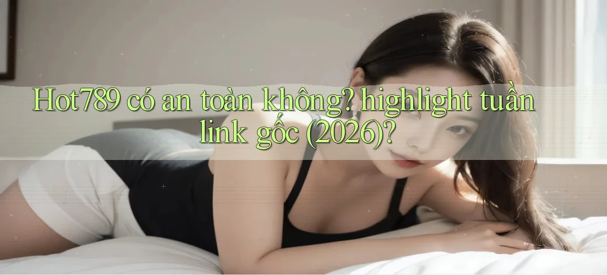 Hot789 có an toàn không highlight tuần link gốc (2026)