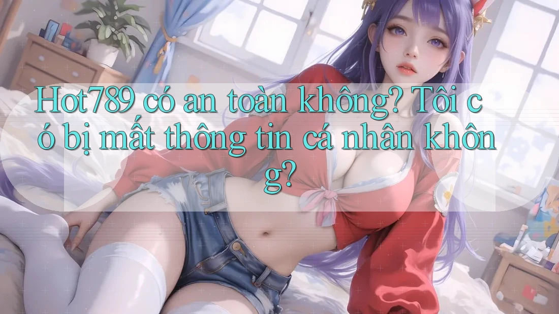 Hot789 có an toàn không? Tôi có bị mất thông tin cá nhân không?