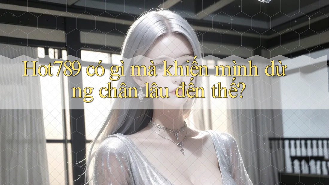 Hot789 có gì mà khiến mình dừng chân lâu đến thế?