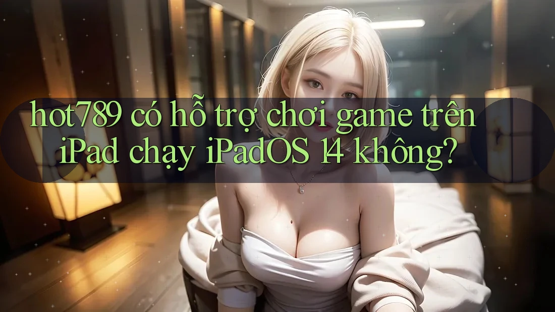 hot789 có hỗ trợ chơi game trên iPad chạy iPadOS 14 không? hot789 có hỗ trợ chơi game trên iPad chạy iPadOS 14 không?