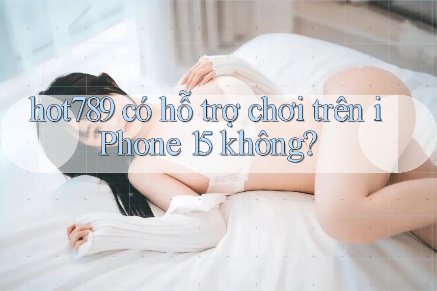 hot789 có hỗ trợ chơi trên iPhone 15 không? hot789 có hỗ trợ chơi trên iPhone 15 không?