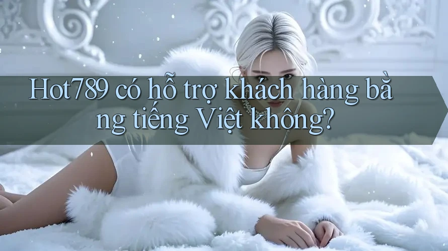 Hot789 có hỗ trợ khách hàng bằng tiếng Việt không? Hot789 có hỗ trợ khách hàng bằng tiếng Việt không?