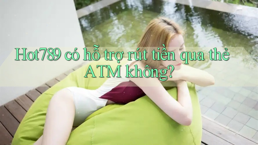 Hot789 có hỗ trợ rút tiền qua thẻ ATM không?