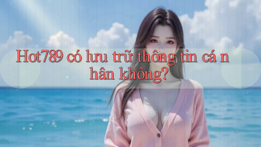 Hot789 có lưu trữ thông tin cá nhân không?
