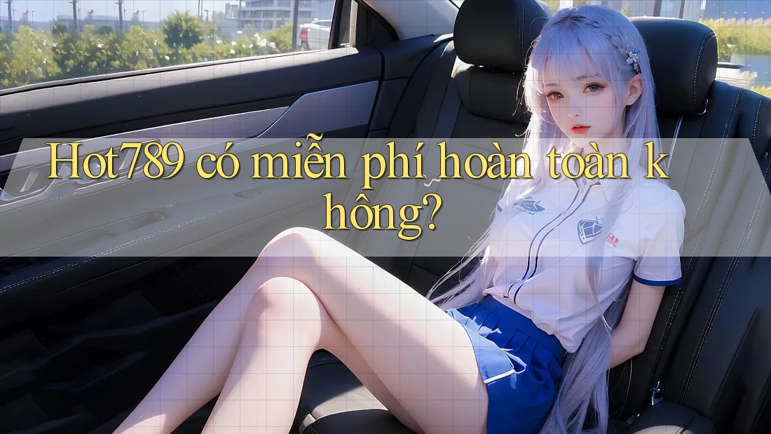 Hot789 có miễn phí hoàn toàn không? Hot789 có miễn phí hoàn toàn không?