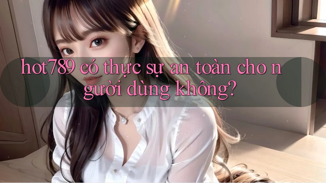 hot789 có thực sự an toàn cho người dùng không?