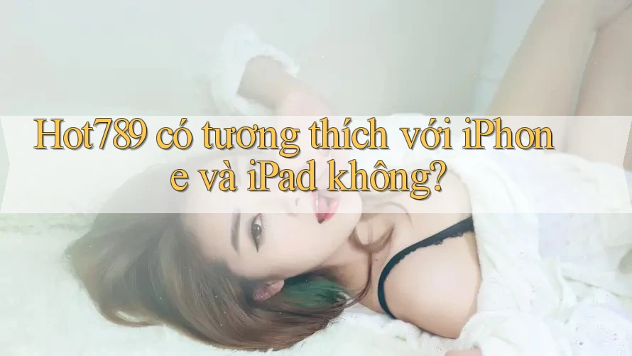 Hot789 có tương thích với iPhone và iPad không? Hot789 có tương thích với iPhone và iPad không?