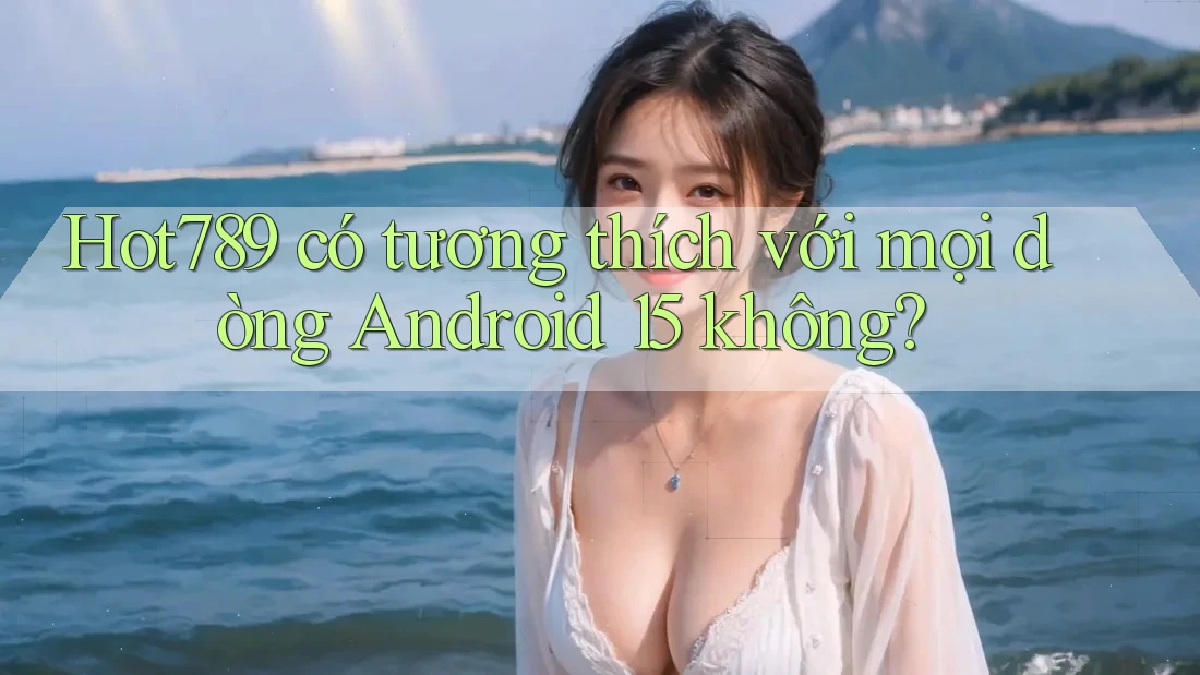 Hot789 có tương thích với mọi dòng Android 15 không? Hot789 có tương thích với mọi dòng Android 15 không?