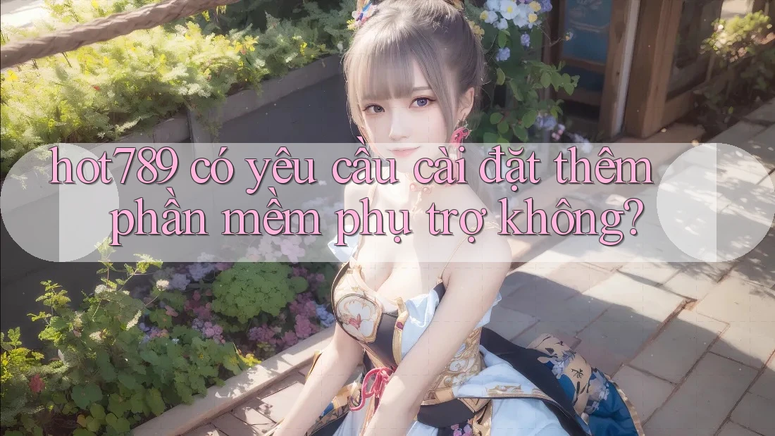 hot789 có yêu cầu cài đặt thêm phần mềm phụ trợ không?