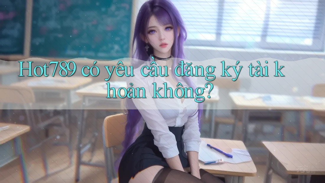 Hot789 có yêu cầu đăng ký tài khoản không? Hot789 có yêu cầu đăng ký tài khoản không?