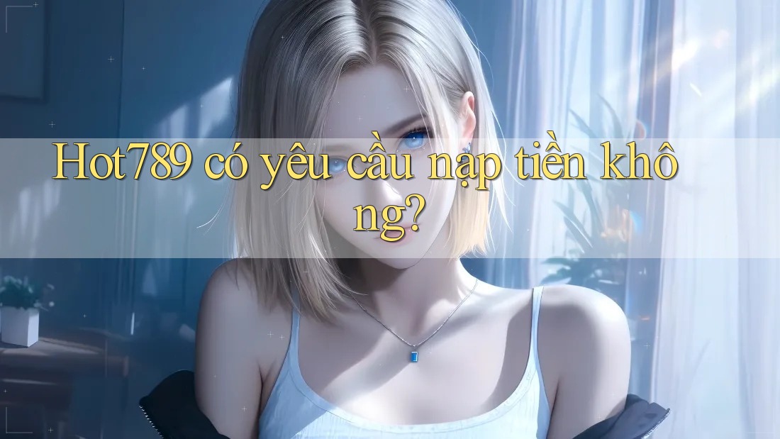 Hot789 có yêu cầu nạp tiền không?