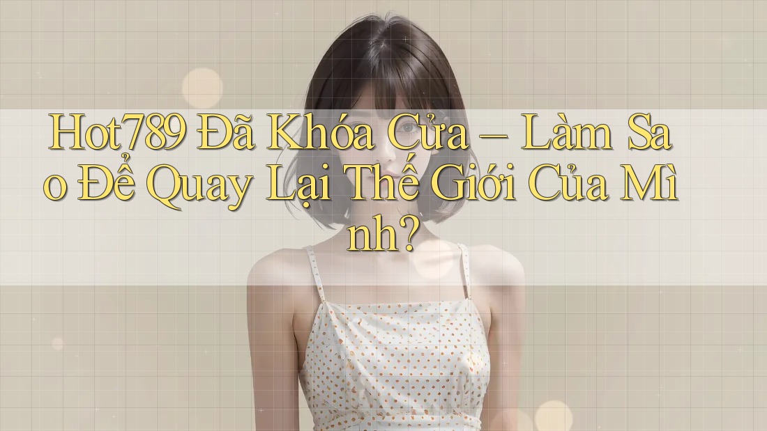 Hot789 Đã Khóa Cửa – Làm Sao Để Quay Lại Thế Giới Của Mình? Hot789 Đã Khóa Cửa – Làm Sao Để Quay Lại Thế Giới Của Mình?