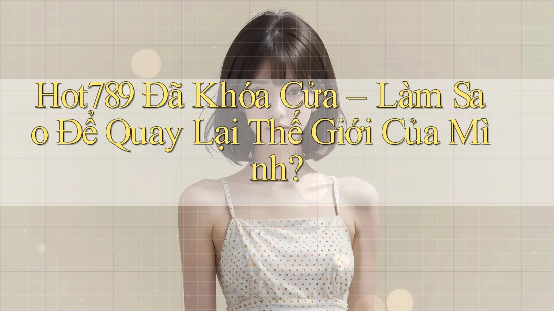 Hot789 Đã Khóa Cửa – Làm Sao Để Quay Lại Thế Giới Của Mình?