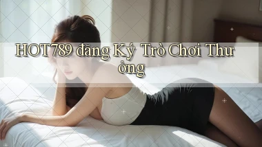 hot789  đăng ký trò chơi thưởng