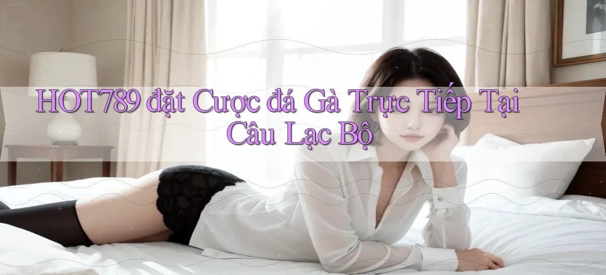 hot789  đặt cược đá gà trực tiếp tại câu lạc bộ