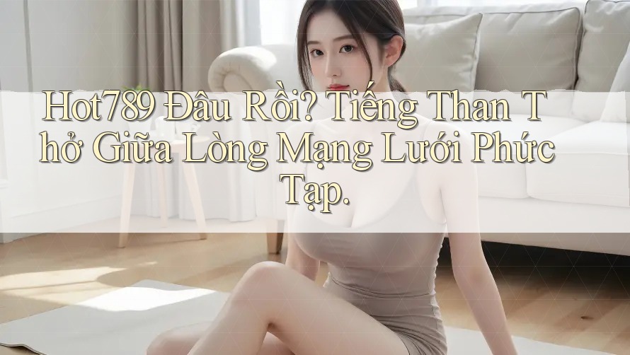 Hot789 Đâu Rồi? Tiếng Than Thở Giữa Lòng Mạng Lưới Phức Tạp. Hot789 Đâu Rồi? Tiếng Than Thở Giữa Lòng Mạng Lưới Phức Tạp.