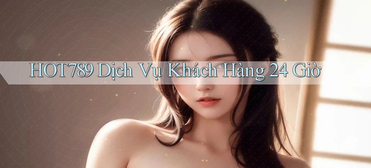 hot789 Dịch vụ khách hàng 24 giờ