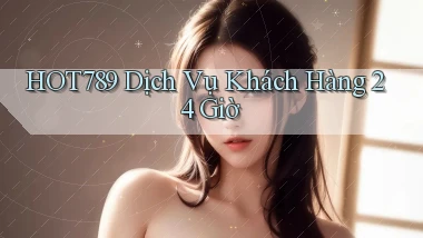 hot789 Dịch vụ khách hàng 24 giờ