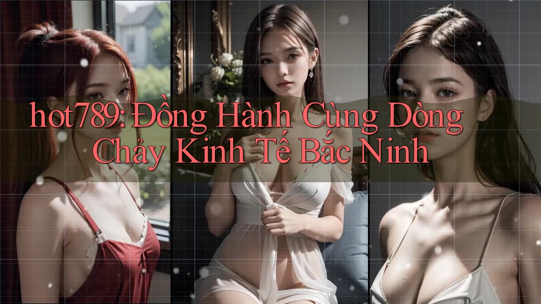 hot789: Đồng Hành Cùng Dòng Chảy Kinh Tế Bắc Ninh