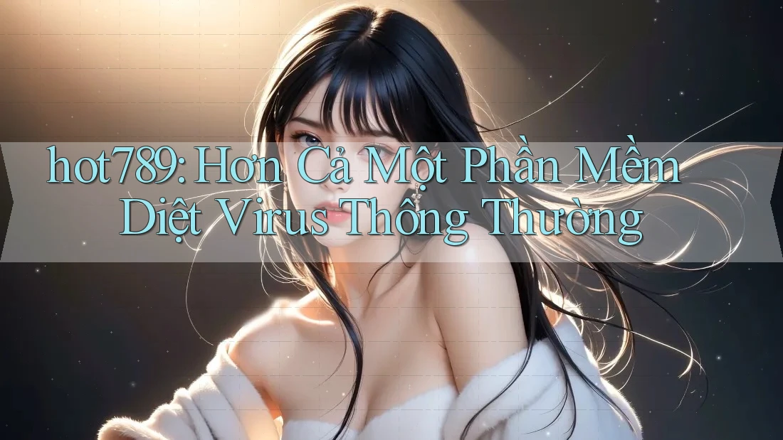 hot789: Hơn Cả Một Phần Mềm Diệt Virus Thông Thường hot789: Hơn Cả Một Phần Mềm Diệt Virus Thông Thường