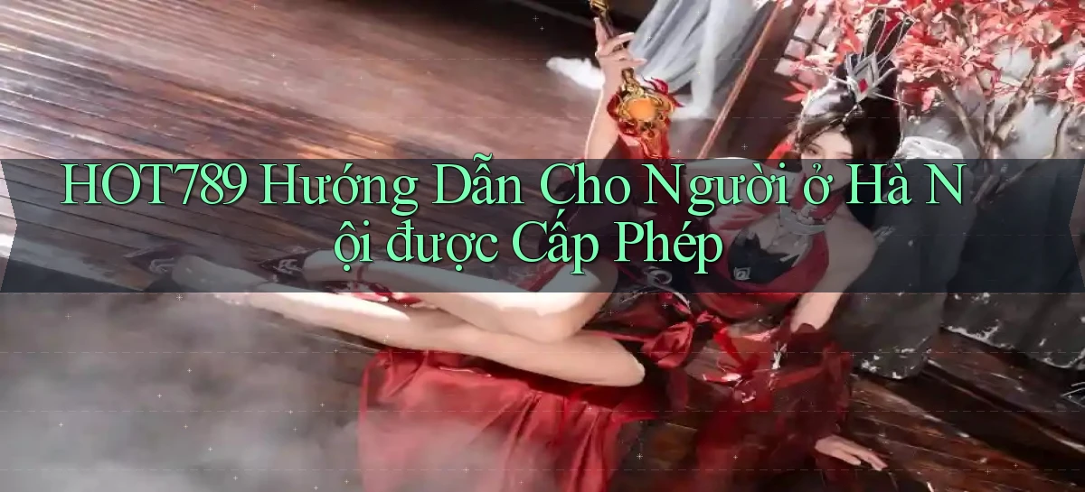 hot789 hướng dẫn cho người ở Hà Nội được cấp phép