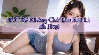 hot789 không chờ lâu rút linh hoạt