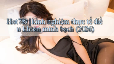 Hot789 kinh nghiệm thực tế điều khoản minh bạch (2026)