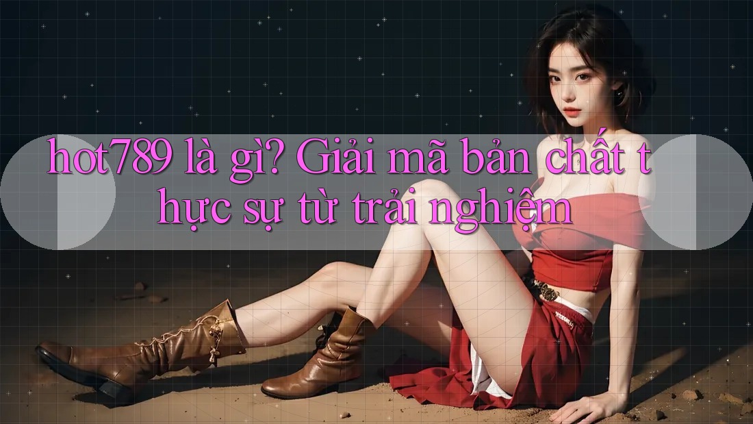 hot789 là gì? Giải mã bản chất thực sự từ trải nghiệm hot789 là gì? Giải mã bản chất thực sự từ trải nghiệm