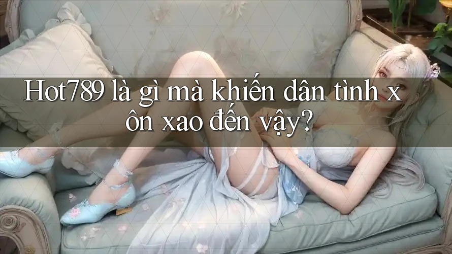 Hot789 là gì mà khiến dân tình xôn xao đến vậy? Hot789 là gì mà khiến dân tình xôn xao đến vậy?