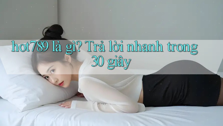 hot789 là gì? Trả lời nhanh trong 30 giây