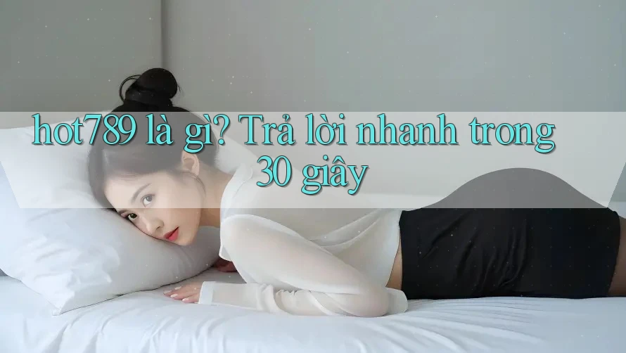 hot789 là gì? Trả lời nhanh trong 30 giây