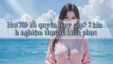 Hot789 lỗi quyền truy cập 7 kinh nghiệm thực tế khắc phục