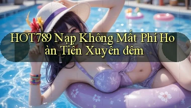 hot789 nạp không mất phí hoàn tiền xuyên đêm