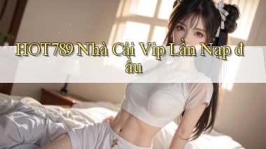 hot789  nhà cái vip lần nạp đầu