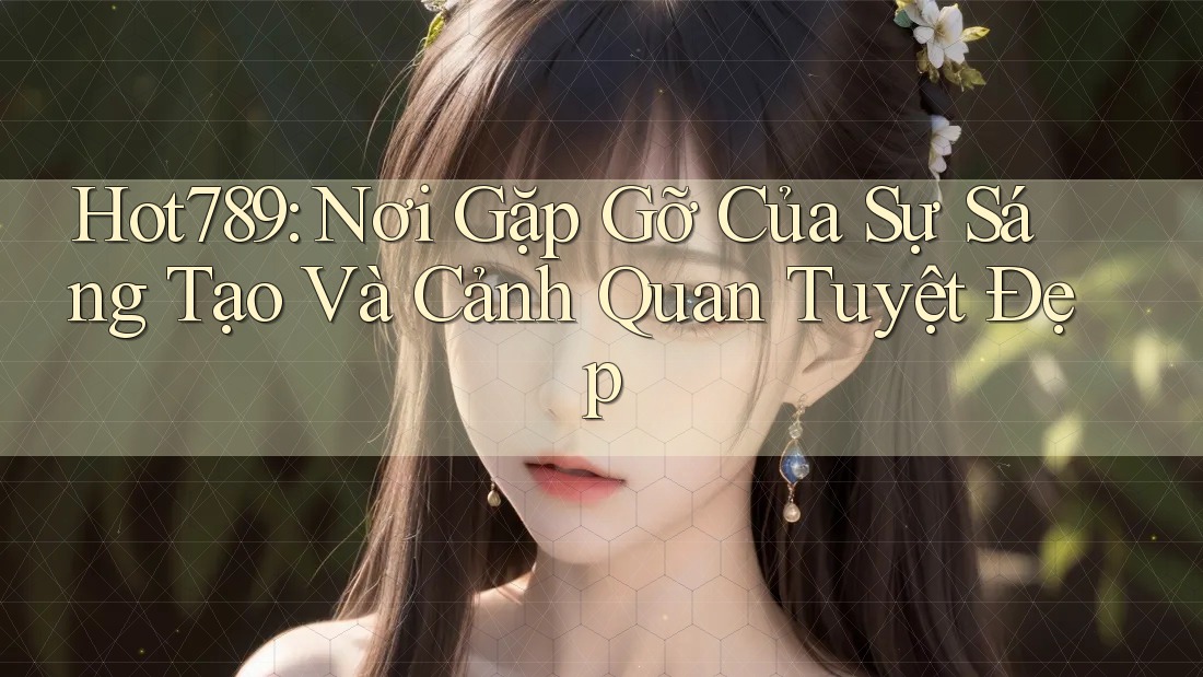 Hot789: Nơi Gặp Gỡ Của Sự Sáng Tạo Và Cảnh Quan Tuyệt Đẹp Hot789: Nơi Gặp Gỡ Của Sự Sáng Tạo Và Cảnh Quan Tuyệt Đẹp