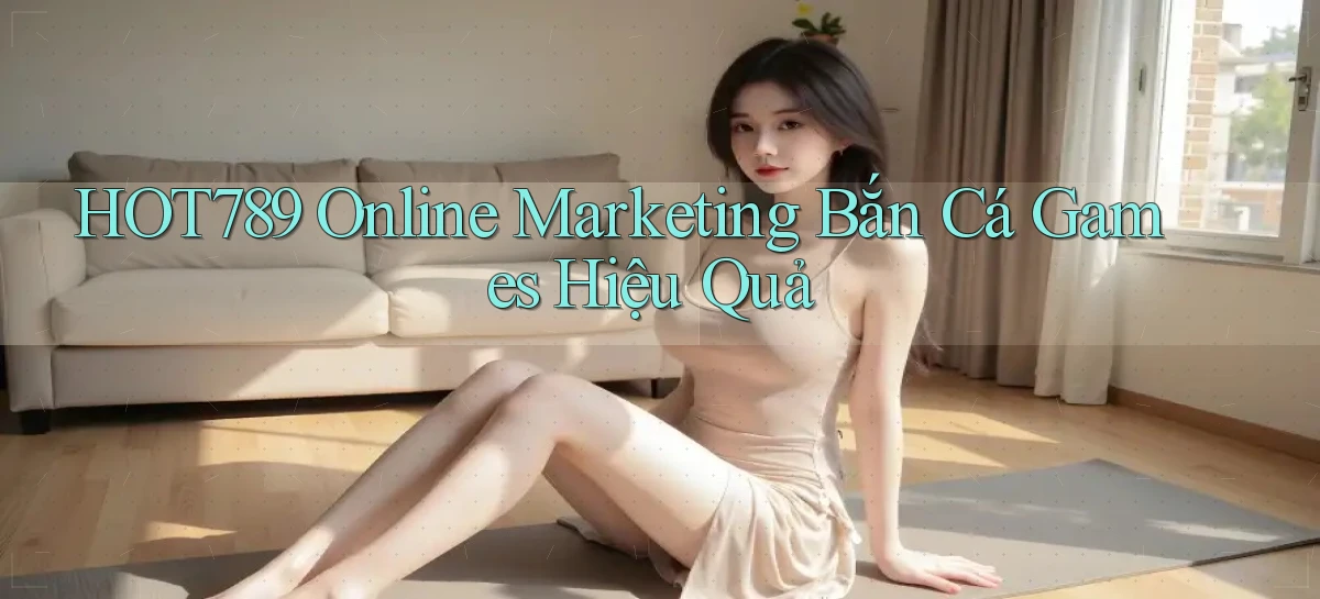 hot789  online marketing bắn cá games hiệu quả