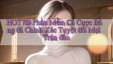 hot789  phần mềm cá cược bóng đá chính xác tuyệt đối mọi trận đấu