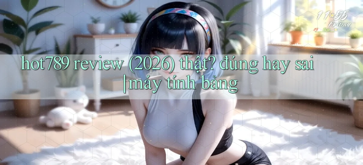 hot789 review (2026) thật đúng hay sai máy tính bảng