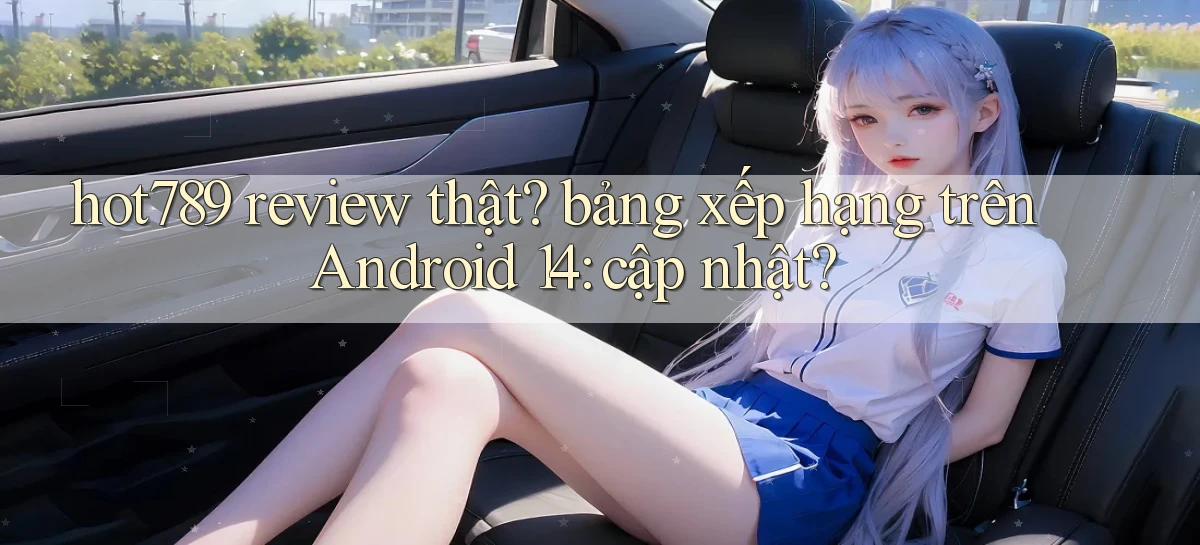 hot789 review thật bảng xếp hạng trên Android 14 cập nhật