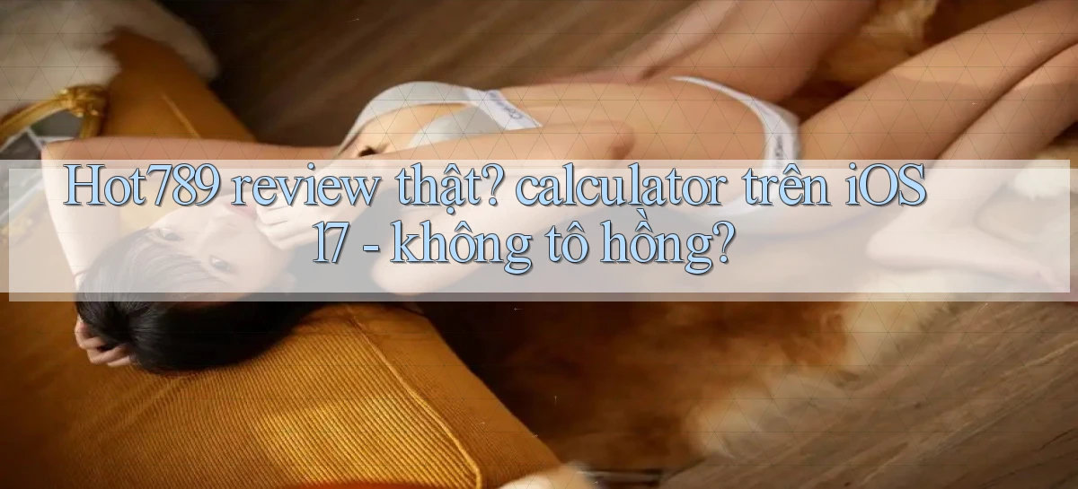 Hot789 review thật calculator trên iOS 17   không tô hồng