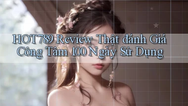 hot789 review thật đánh giá công tâm 100 ngày sử dụng