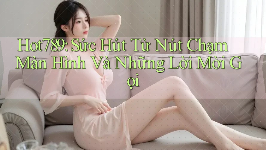 Hot789: Sức Hút Từ Nút Chạm Màn Hình Và Những Lời Mời Gọi Hot789: Sức Hút Từ Nút Chạm Màn Hình Và Những Lời Mời Gọi