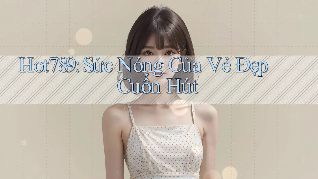 Hot789: Sức Nóng Của Vẻ Đẹp Cuốn Hút Hot789: Sức Nóng Của Vẻ Đẹp Cuốn Hút