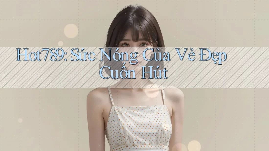 Hot789: Sức Nóng Của Vẻ Đẹp Cuốn Hút Hot789: Sức Nóng Của Vẻ Đẹp Cuốn Hút