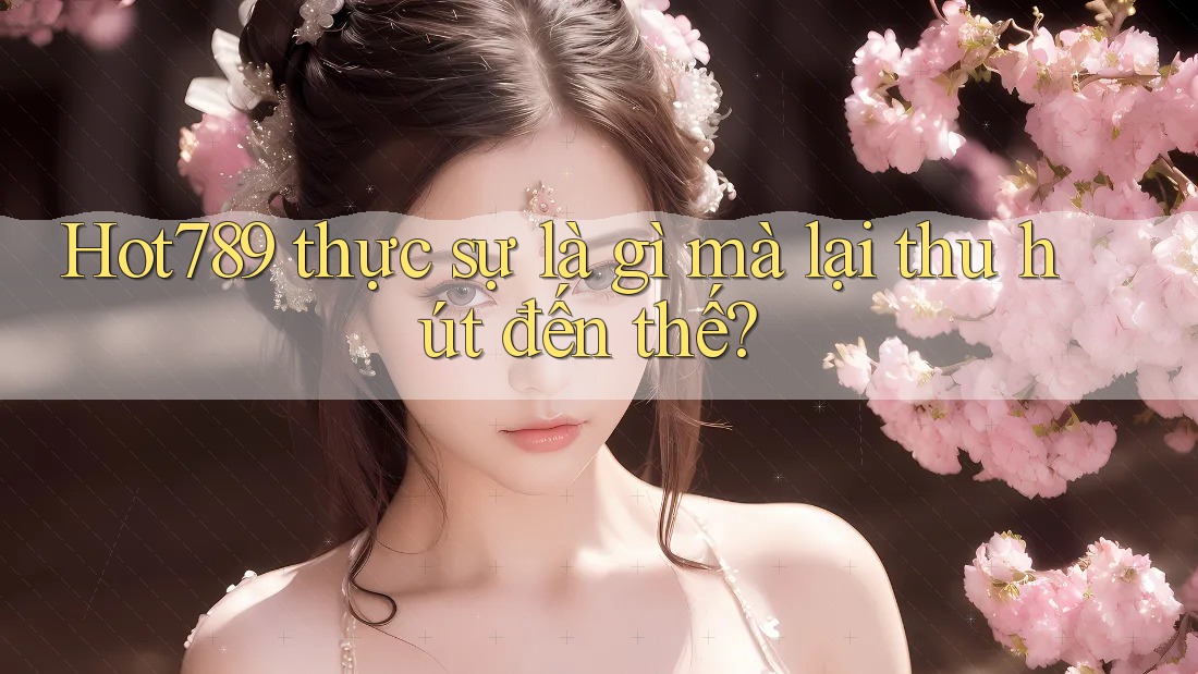 Hot789 thực sự là gì mà lại thu hút đến thế?