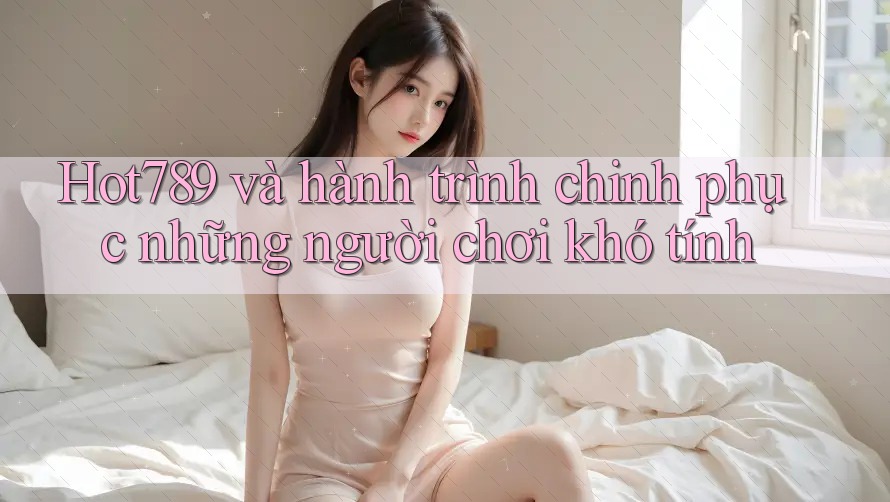 Hot789 và hành trình chinh phục những người chơi khó tính Hot789 và hành trình chinh phục những người chơi khó tính